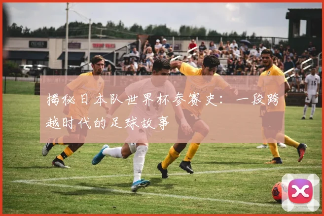 揭秘日本队世界杯参赛史：一段跨越时代的足球故事