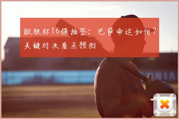 欧联杯16强抽签：巴萨命运如何？关键对决看点预测