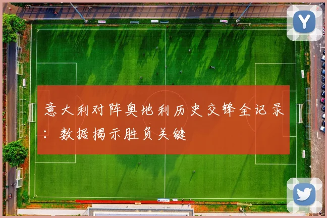意大利对阵奥地利历史交锋全记录：数据揭示胜负关键