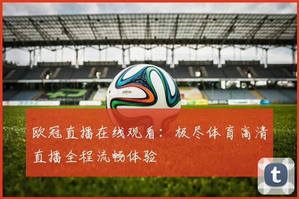 欧冠直播在线观看：极尽体育高清直播全程流畅体验