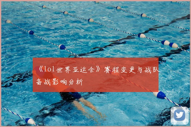 《lol世界亚运会》赛程变更与战队备战影响分析
