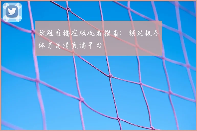 欧冠直播在线观看指南：锁定极尽体育高清直播平台