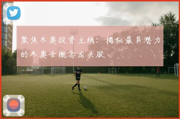 聚焦冬奥投资主线：揭秘最具潜力的冬奥会概念龙头股