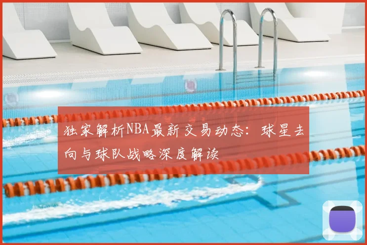 独家解析NBA最新交易动态：球星去向与球队战略深度解读