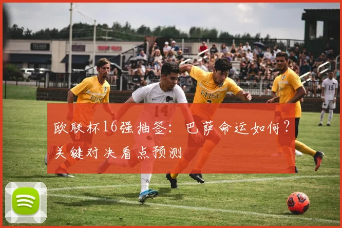 欧联杯16强抽签：巴萨命运如何？关键对决看点预测