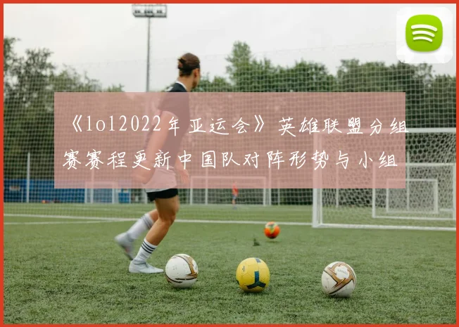 《lol2022年亚运会》英雄联盟分组赛赛程更新中国队对阵形势与小组出线看点