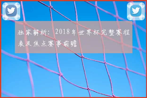 独家解析:2018年世界杯完整赛程表及焦点赛事前瞻