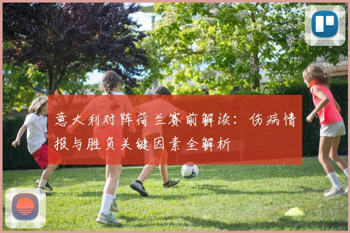 意大利对阵荷兰赛前解读:伤病情报与胜负关键因素全解析