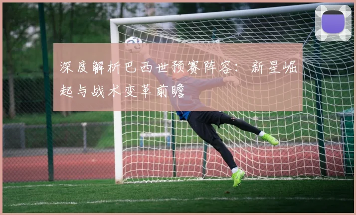 深度解析巴西世预赛阵容：新星崛起与战术变革前瞻