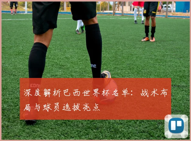 深度解析巴西世界杯名单：战术布局与球员选拔亮点