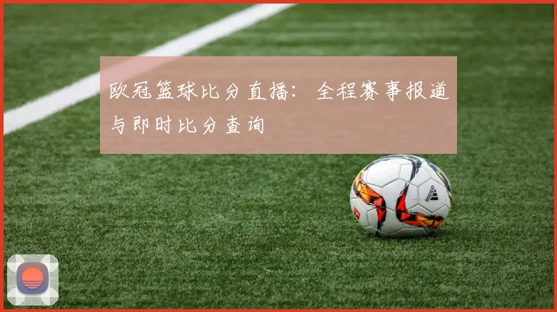 欧冠篮球比分直播：全程赛事报道与即时比分查询