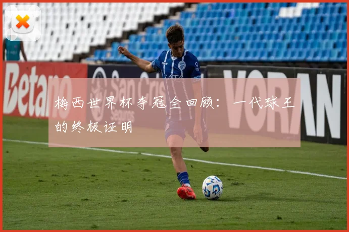 梅西世界杯夺冠全回顾:一代球王的终极证明