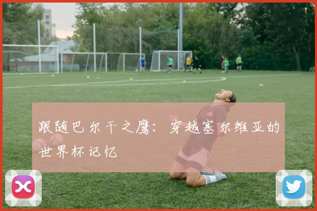 跟随巴尔干之鹰：穿越塞尔维亚的世界杯记忆