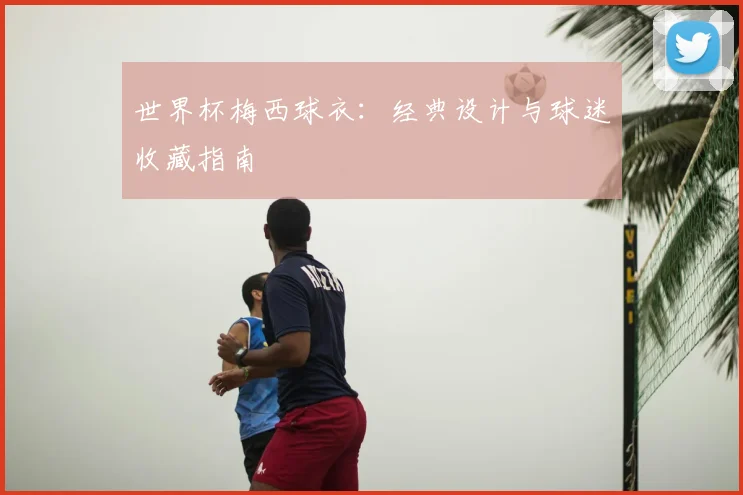 世界杯梅西球衣：经典设计与球迷收藏指南