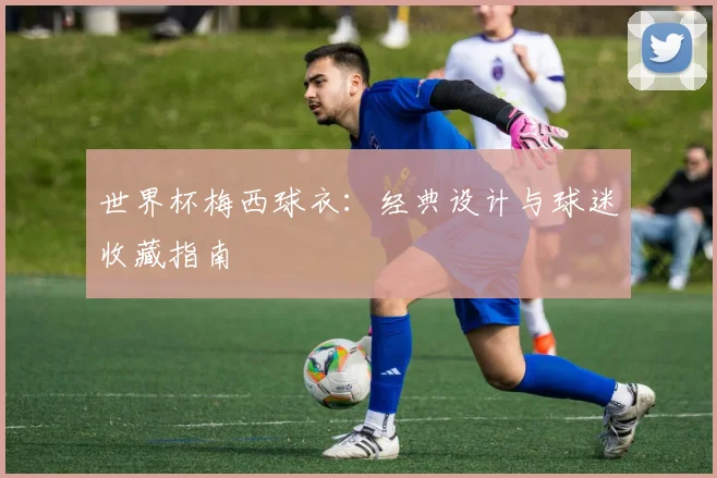 世界杯梅西球衣:经典设计与球迷收藏指南