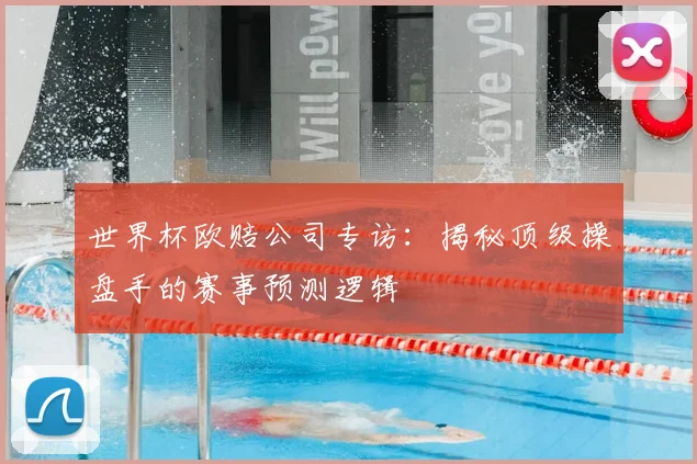 世界杯欧赔公司专访:揭秘顶级操盘手的赛事预测逻辑