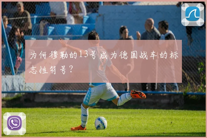 为何穆勒的13号成为德国战车的标志性符号?