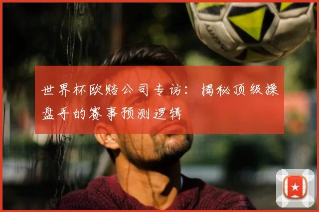 世界杯欧赔公司专访:揭秘顶级操盘手的赛事预测逻辑