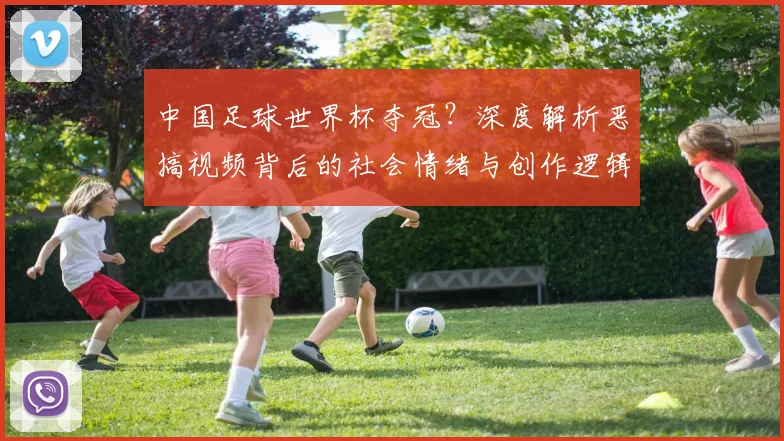 中国足球世界杯夺冠？深度解析恶搞视频背后的社会情绪与创作逻辑