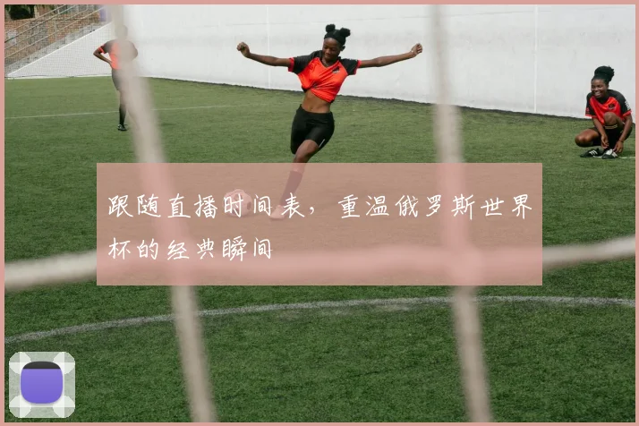 跟随直播时间表，重温俄罗斯世界杯的经典瞬间