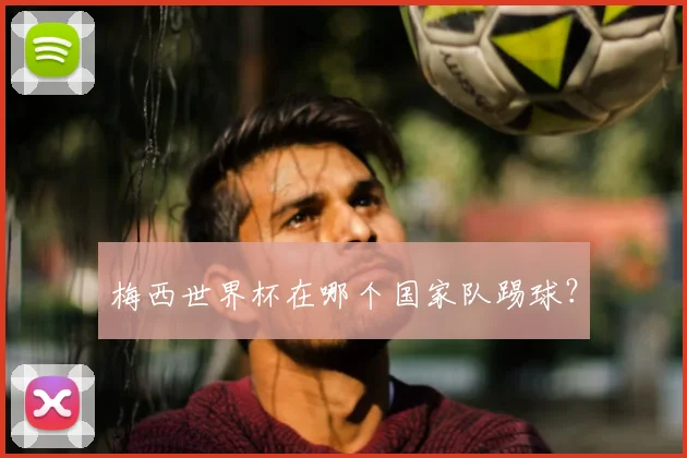 梅西世界杯在哪个国家队踢球?