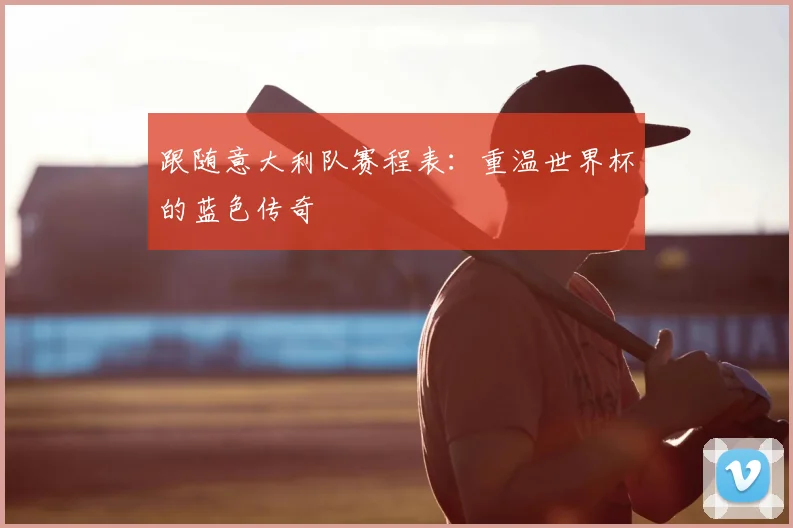 跟随意大利队赛程表：重温世界杯的蓝色传奇