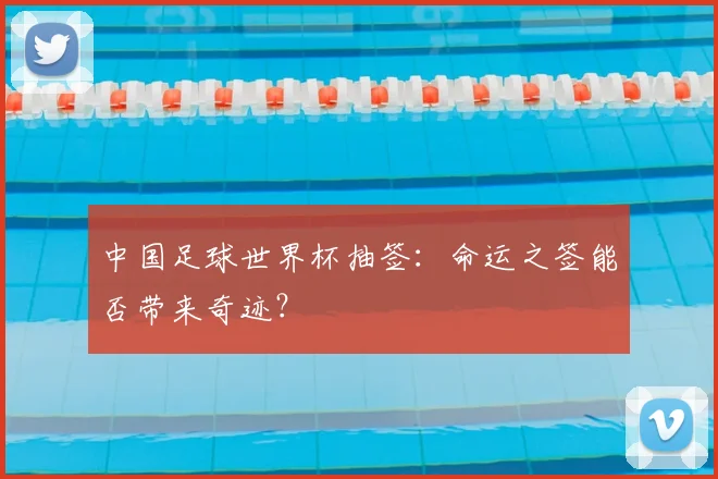 中国足球世界杯抽签：命运之签能否带来奇迹？