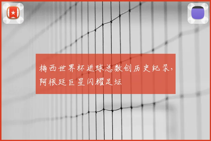 梅西世界杯进球总数创历史纪录，阿根廷巨星闪耀足坛