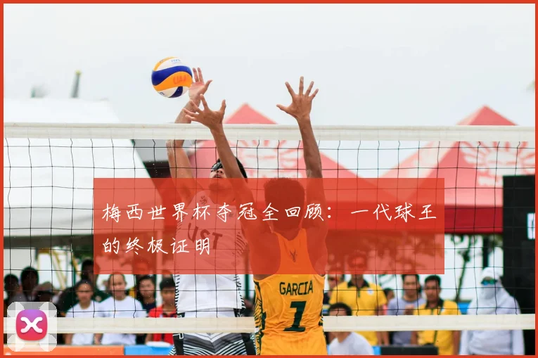 梅西世界杯夺冠全回顾:一代球王的终极证明