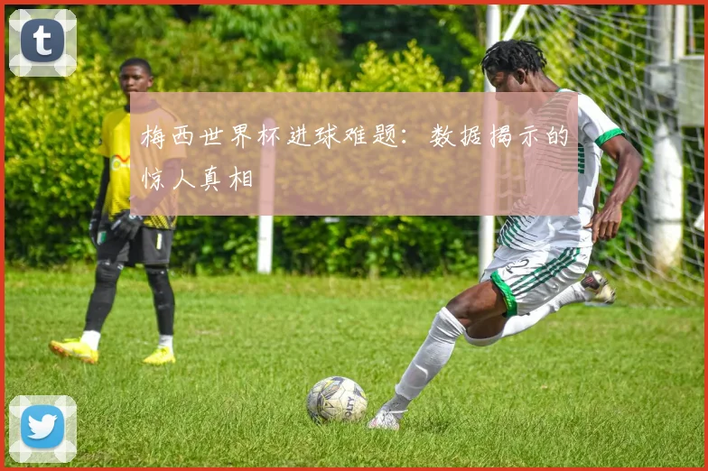 梅西世界杯进球难题：数据揭示的惊人真相