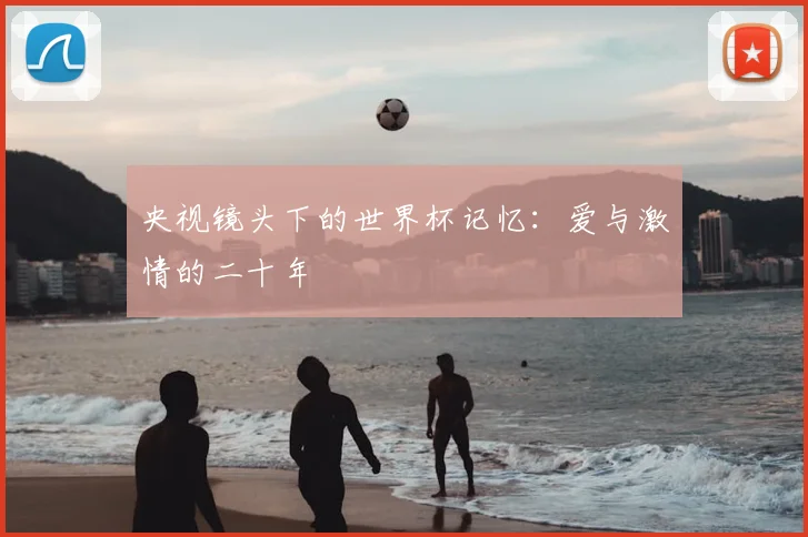 央视镜头下的世界杯记忆：爱与激情的二十年