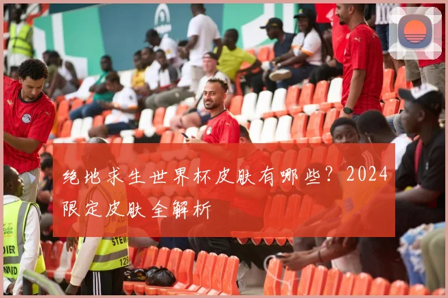 绝地求生世界杯皮肤有哪些?2024限定皮肤全解析