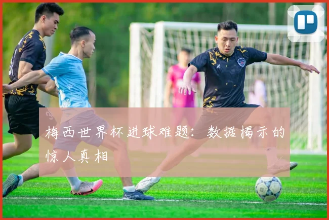 梅西世界杯进球难题：数据揭示的惊人真相