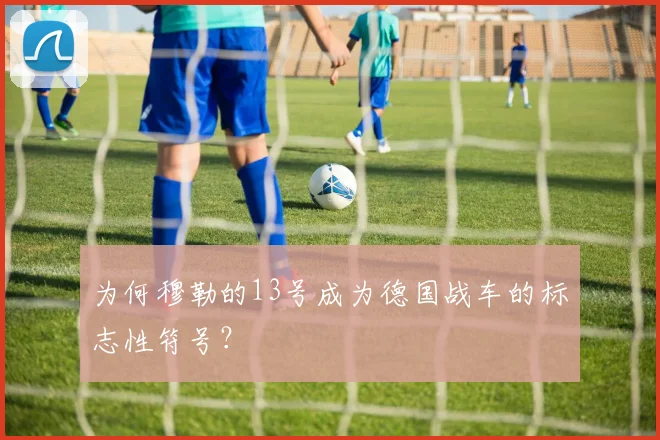 为何穆勒的13号成为德国战车的标志性符号？