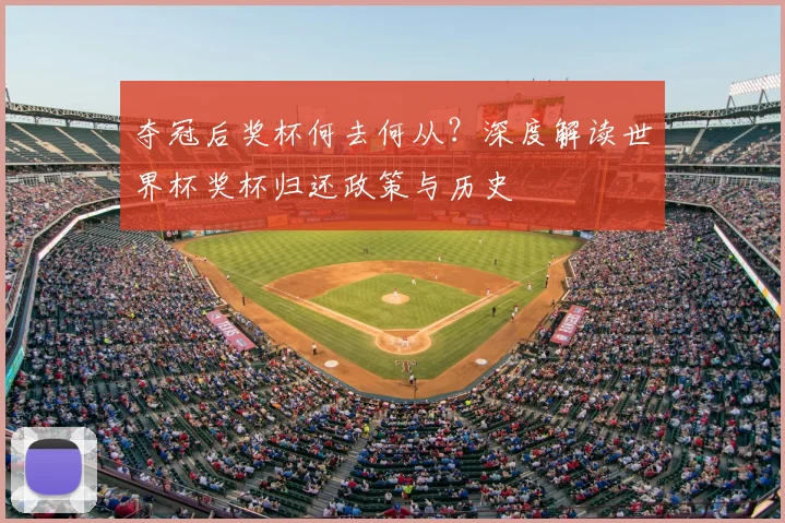 夺冠后奖杯何去何从？深度解读世界杯奖杯归还政策与历史
