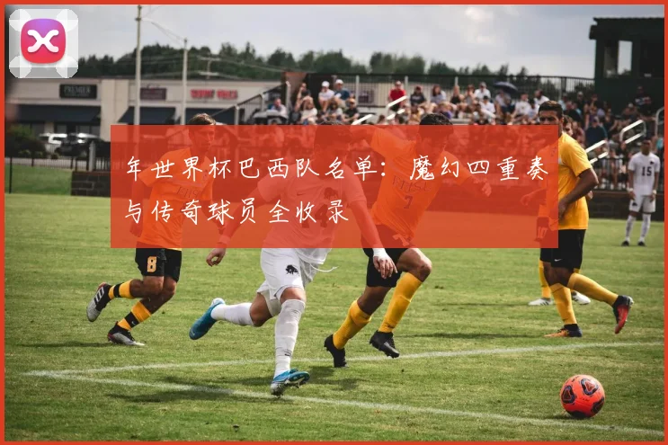 年世界杯巴西队名单:魔幻四重奏与传奇球员全收录