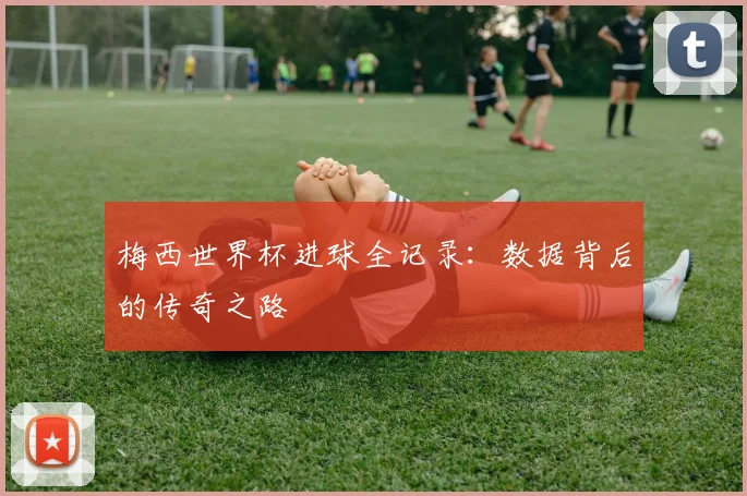 梅西世界杯进球全记录：数据背后的传奇之路