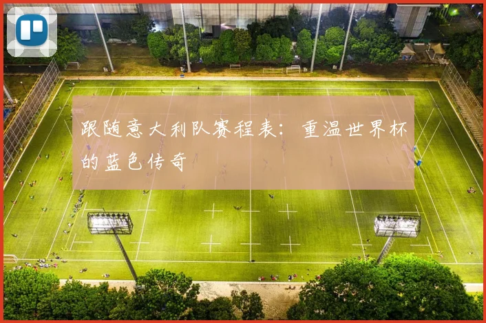 跟随意大利队赛程表：重温世界杯的蓝色传奇