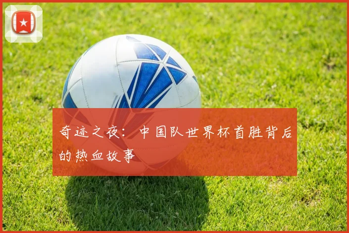 奇迹之夜：中国队世界杯首胜背后的热血故事