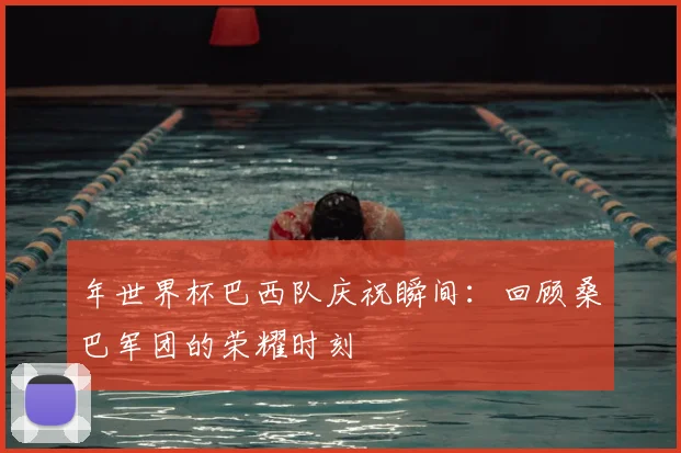 年世界杯巴西队庆祝瞬间：回顾桑巴军团的荣耀时刻