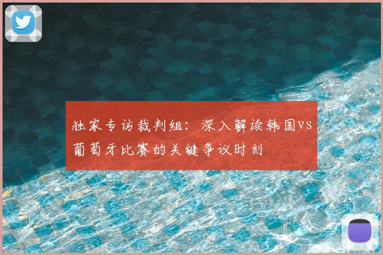 独家专访裁判组：深入解读韩国vs葡萄牙比赛的关键争议时刻
