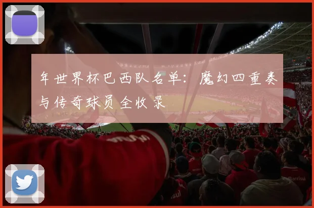 年世界杯巴西队名单:魔幻四重奏与传奇球员全收录