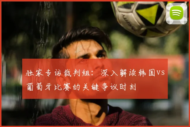 独家专访裁判组：深入解读韩国vs葡萄牙比赛的关键争议时刻