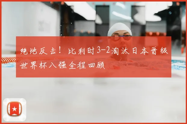 绝地反击！比利时3-2淘汰日本晋级世界杯八强全程回顾