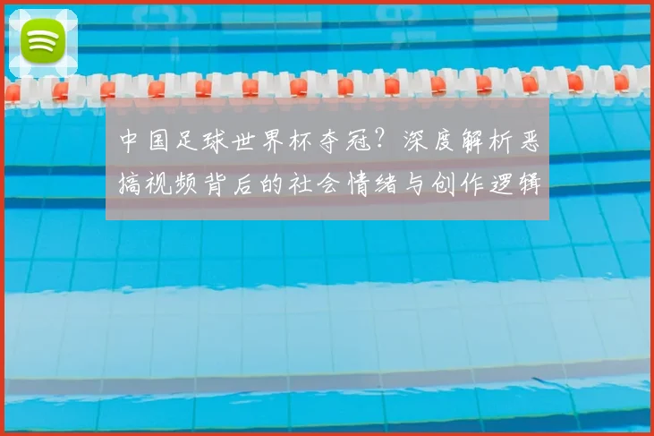 中国足球世界杯夺冠？深度解析恶搞视频背后的社会情绪与创作逻辑